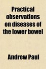 Practical observations on diseases of the lower bowel