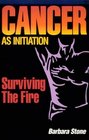 Cancer As Initiation Surviving the Fire  A Guide for Living With Cancer for Patient Provider Spouse Family or Friend