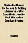 Digging Gold Among the Rockies Or Exciting Adventures of Wild Camp Life in Leadville Black Hills and the Gunnison Country