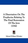 A Dissertation On The Prophecies Relating To The Final Restoration Of The Jews