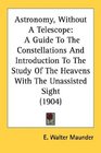 Astronomy Without A Telescope A Guide To The Constellations And Introduction To The Study Of The Heavens With The Unassisted Sight