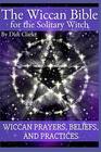 The Wiccan Bible for the Solitary Witch Wiccan Prayers Beliefs and Practices