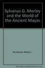 Sylvanus G Morley and the World of the Ancient Mayas