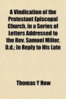 A Vindication of the Protestant Episcopal Church in a Series of Letters Addressed to the Rev Samuel Miller Dd In Reply to His Late