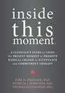 Inside This Moment A Clinician's Guide to Using the Present Moment to Promote Radical Change in Acceptance and Commitment Therapy