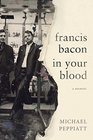 Francis Bacon in Your Blood A Memoir
