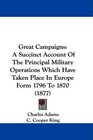 Great Campaigns A Succinct Account Of The Principal Military Operations Which Have Taken Place In Europe Form 1796 To 1870