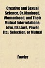 Creative and Sexual Science Or Manhood Womanhood and Their Mutual Interrelations Love Its Laws Power Etc Selection or Mutual