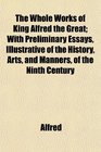 The Whole Works of King Alfred the Great With Preliminary Essays Illustrative of the History Arts and Manners of the Ninth Century