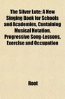The Silver Lute A New Singing Book for Schools and Academies Containing Musical Notation Progressive SongLessons Exercise and Occupation