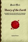 Theory of the Earth Investigation into Laws observable in the Composition Dissolution and Restoration of Land upon the Globe