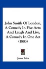 John Smith Of London A Comedy In Five Acts And Laugh And Live A Comedy In One Act