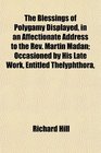 The Blessings of Polygamy Displayed in an Affectionate Address to the Rev Martin Madan Occasioned by His Late Work Entitled Thelyphthora