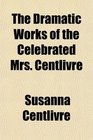 The Dramatic Works of the Celebrated Mrs Centlivre