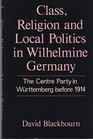 Class Religion and Local Politics in Wilhelmine Germany The Centre Party in Wurttemberg before 1914
