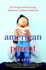 American Parent My Strange and Surprising Adventures in Modern Babyland