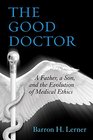 The Good Doctor A Father a Son and the Evolution of Medical Ethics