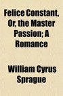 Felice Constant Or the Master Passion A Romance