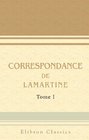 Correspondance de Lamartine Publie par Mme Valentine de Lamartine Tome 1