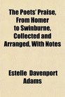 The Poets' Praise From Homer to Swinburne Collected and Arranged With Notes