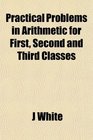 Practical Problems in Arithmetic for First Second and Third Classes