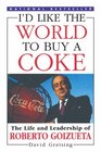 I'd Like the World to Buy a Coke  The Life and Leadership of Roberto Goizueta