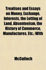 Treatises and Essays on Money Exchange Interests the Letting of Land Absenteeism the History of Commerce Manufactures Etc With