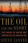 The Oil and the Glory The Pursuit of Empire and Fortune on the Caspian Sea