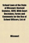 School Laws of the State of Missouri Revised Statutes 1899 With Court Decisions Forms and Comments for the Use of School Officers List of