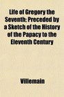 Life of Gregory the Seventh Preceded by a Sketch of the History of the Papacy to the Eleventh Century