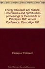 Energy resources and finance Uncertainties and opportunities  proceedings of the Institute of Petroleum 1981 Annual Conference Cambridge UK