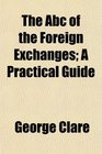 The Abc of the Foreign Exchanges A Practical Guide