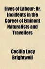 Lives of Labour Or Incidents in the Career of Eminent Naturalists and Travellers