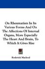 On Rheumatism In Its Various Forms And On The Affections Of Internal Organs More Especially The Heart And Brain To Which It Gives Rise