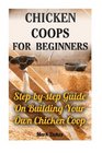 Chicken Coops For Beginners: Step-by-step Guide On Building Your Own Chicken Coop: (How To Build A Chicken Coop, How To Raise Chickens, Chicken Coop ... Chickens, Building a chicken coop)