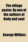 The village pastor By one of the authors of Body and soul