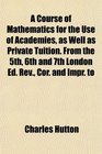 A Course of Mathematics for the Use of Academies as Well as Private Tuition From the 5th 6th and 7th London Ed Rev Cor and Impr to
