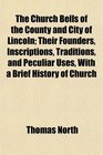 The Church Bells of the County and City of Lincoln Their Founders Inscriptions Traditions and Peculiar Uses With a Brief History of Church