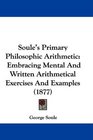 Soule's Primary Philosophic Arithmetic Embracing Mental And Written Arithmetical Exercises And Examples