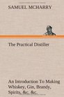 The Practical Distiller an Introduction to Making Whiskey Gin Brandy Spirits C C of Better Quality and in Larger Quantities Than Produced by