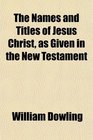 The Names and Titles of Jesus Christ as Given in the New Testament