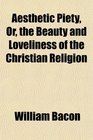 Aesthetic Piety Or the Beauty and Loveliness of the Christian Religion