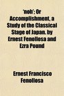 'noh' Or Accomplishment a Study of the Classical Stage of Japan by Ernest Fenollosa and Ezra Pound