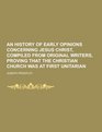An History of Early Opinions Concerning Jesus Christ Compiled from Original Writers Proving That the Christian Church Was at First Unitarian