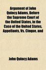 Argument of John Quincy Adams Before the Supreme Court of the United States in the Case of the United States Appellants Vs Cinque and