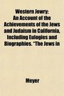 Western Jewry An Account of the Achievements of the Jews and Judaism in California Including Eulogies and Biographies The Jews in