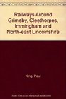 Railways Around Grimsby Cleethorpes Immingham and Northeast Lincolnshire