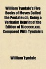 William Tyndale's Five Books of Moses Called the Pentateuch Being a Verbatim Reprint of the Edition of Mcccccxxx Compared With Tyndale's
