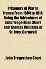 Prisoners of War in France From 1804 to 1814 Being the Adventures of John Tregerthen Short and Thomas Williams of St Ives Cornwall