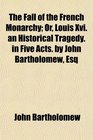 The Fall of the French Monarchy Or Louis Xvi an Historical Tragedy in Five Acts by John Bartholomew Esq